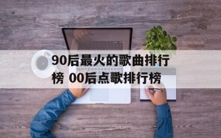 90后最火的歌曲排行榜 00后点歌排行榜