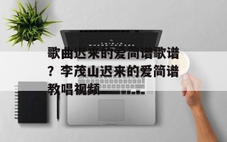 歌曲迟来的爱简谱歌谱？李茂山迟来的爱简谱教唱视频