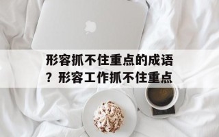 形容抓不住重点的成语？形容工作抓不住重点