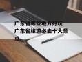 广东省哪些地方好玩 广东省旅游必去十大景点