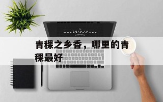青稞之乡香，哪里的青稞最好
