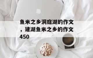 鱼米之乡洞庭湖的作文，建湖鱼米之乡的作文450