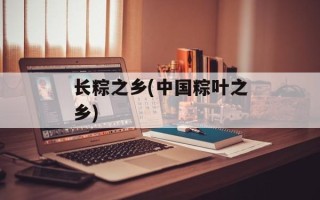 长粽之乡(中国粽叶之乡)
