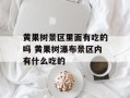 黄果树景区里面有吃的吗 黄果树瀑布景区内有什么吃的