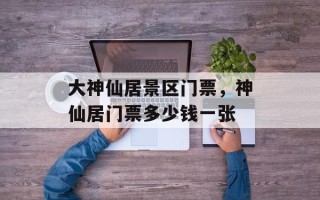 大神仙居景区门票，神仙居门票多少钱一张
