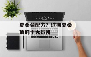 夏桑菊配方？过期夏桑菊的十大妙用