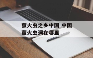 萤火虫之乡中国 中国萤火虫洞在哪里