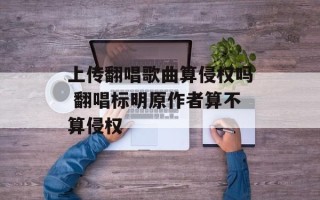 上传翻唱歌曲算侵权吗 翻唱标明原作者算不算侵权