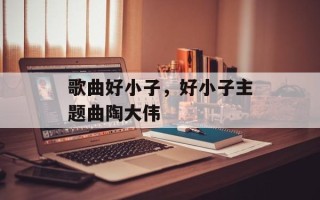 歌曲好小子，好小子主题曲陶大伟