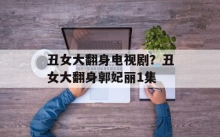 丑女大翻身电视剧？丑女大翻身郭妃丽1集