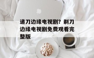 递刀边缘电视剧？剃刀边缘电视剧免费观看完整版