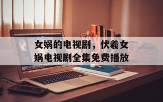 女娲的电视剧，伏羲女娲电视剧全集免费播放