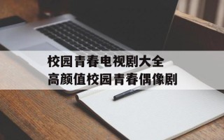 校园青春电视剧大全 高颜值校园青春偶像剧