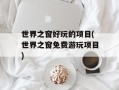 世界之窗好玩的项目(世界之窗免费游玩项目)
