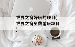 世界之窗好玩的项目(世界之窗免费游玩项目)