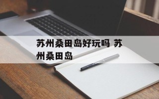 苏州桑田岛好玩吗 苏州桑田岛