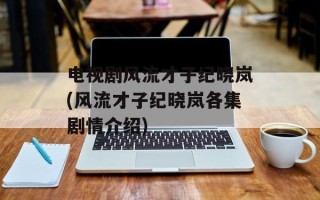 电视剧风流才子纪晓岚(风流才子纪晓岚各集剧情介绍)