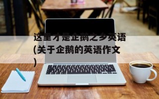 这里才是企鹅之乡英语(关于企鹅的英语作文)