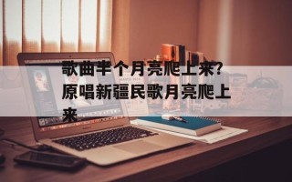 歌曲半个月亮爬上来？原唱新疆民歌月亮爬上来