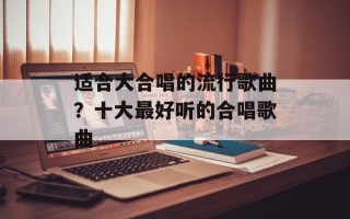 适合大合唱的流行歌曲？十大最好听的合唱歌曲