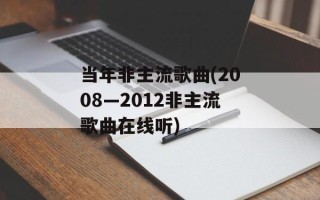 当年非主流歌曲(2008—2012非主流歌曲在线听)