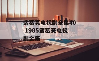 诸葛亮电视剧全集40 1985诸葛亮电视剧全集