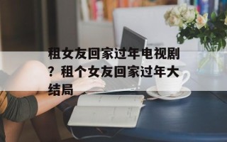 租女友回家过年电视剧？租个女友回家过年大结局