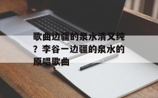 歌曲边疆的泉水清又纯？李谷一边疆的泉水的原唱歌曲
