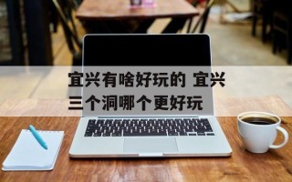 宜兴有啥好玩的 宜兴三个洞哪个更好玩