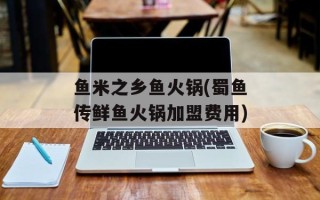鱼米之乡鱼火锅(蜀鱼传鲜鱼火锅加盟费用)