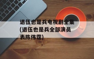 退伍也是兵电视剧全集(退伍也是兵全部演员表陈伟霆)