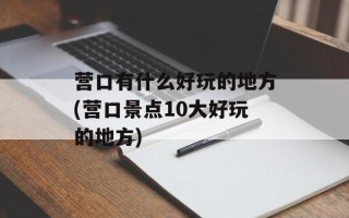 营口有什么好玩的地方(营口景点10大好玩的地方)