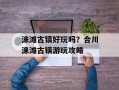 涞滩古镇好玩吗？合川涞滩古镇游玩攻略