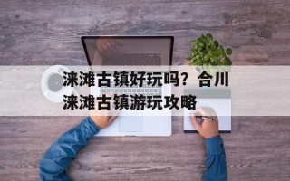 涞滩古镇好玩吗？合川涞滩古镇游玩攻略