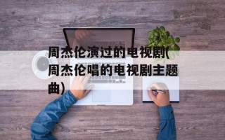 周杰伦演过的电视剧(周杰伦唱的电视剧主题曲)