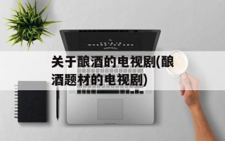 关于酿酒的电视剧(酿酒题材的电视剧)