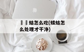 蝲蝲蛄怎么吃(蝼蛄怎么处理才干净)