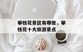 攀枝花景区有哪些，攀枝花十大旅游景点