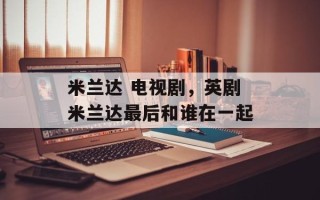 米兰达 电视剧，英剧米兰达最后和谁在一起