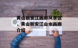 黄山新安江画廊风景区，黄山新安江山水画廊介绍