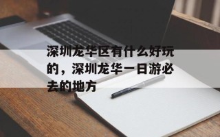 深圳龙华区有什么好玩的，深圳龙华一日游必去的地方