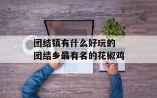 团结镇有什么好玩的 团结乡最有名的花椒鸡
