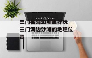 三门县海边哪里好玩 三门海边沙滩的地理位置