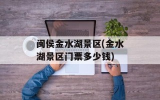 闽侯金水湖景区(金水湖景区门票多少钱)