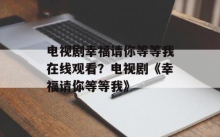 电视剧幸福请你等等我在线观看？电视剧《幸福请你等等我》