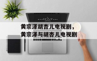 黄宗泽胡杏儿电视剧，黄宗泽与胡杏儿电视剧