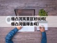 格凸河风景区好玩吗(格凸河值得去吗)