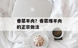 香菜羊肉？香菜爆羊肉的正宗做法