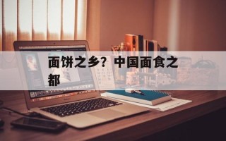 面饼之乡？中国面食之都