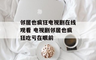 邻居也疯狂电视剧在线观看 电视剧邻居也疯狂吃亏在眼前